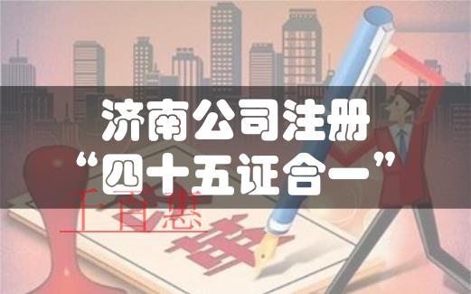 濟南注冊公司實行“四十五證合一”